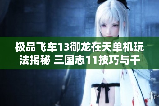 极品飞车13御龙在天单机玩法揭秘 三国志11技巧与千门虚舟开法解析