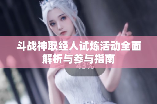 斗战神取经人试炼活动全面解析与参与指南