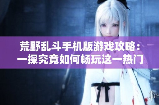 荒野乱斗手机版游戏攻略：一探究竟如何畅玩这一热门手游