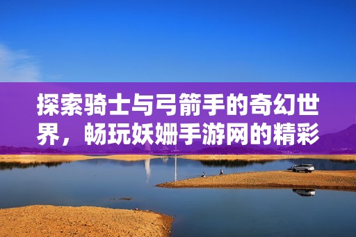 探索骑士与弓箭手的奇幻世界，畅玩妖姗手游网的精彩游戏！