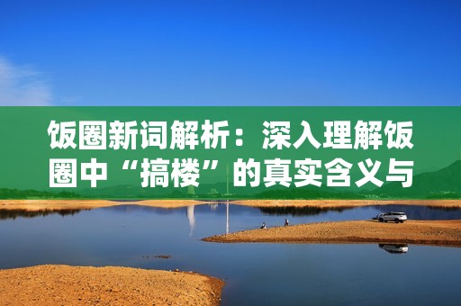 饭圈新词解析：深入理解饭圈中“搞楼”的真实含义与使用场景