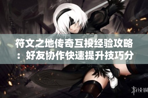 符文之地传奇互投经验攻略：好友协作快速提升技巧分享