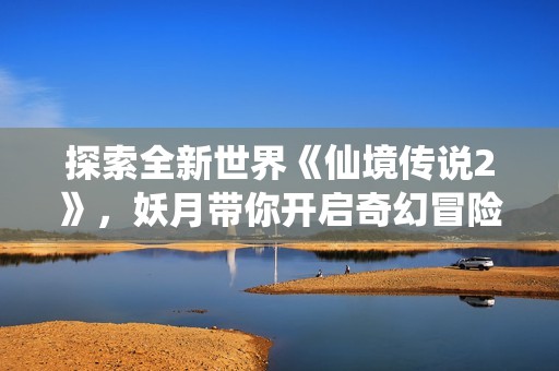 探索全新世界《仙境传说2》，妖月带你开启奇幻冒险之旅