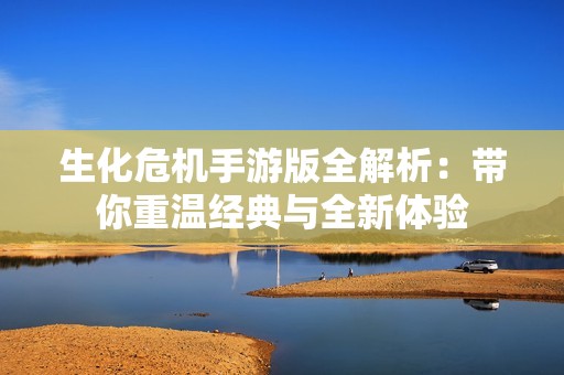 生化危机手游版全解析：带你重温经典与全新体验