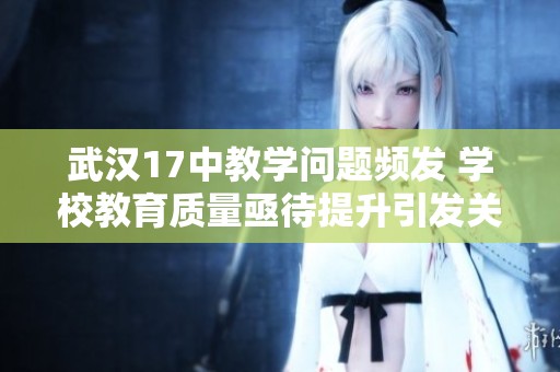 武汉17中教学问题频发 学校教育质量亟待提升引发关注