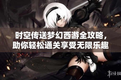 时空传送梦幻西游全攻略，助你轻松通关享受无限乐趣