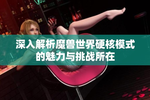 深入解析魔兽世界硬核模式的魅力与挑战所在