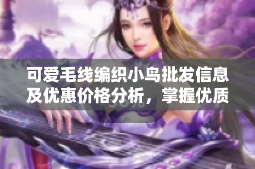 可爱毛线编织小鸟批发信息及优惠价格分析，掌握优质货源选择