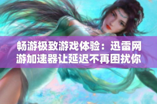 畅游极致游戏体验：迅雷网游加速器让延迟不再困扰你