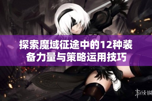 探索魔域征途中的12种装备力量与策略运用技巧