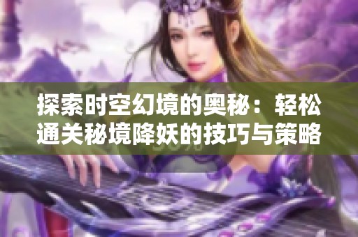 探索时空幻境的奥秘：轻松通关秘境降妖的技巧与策略分享