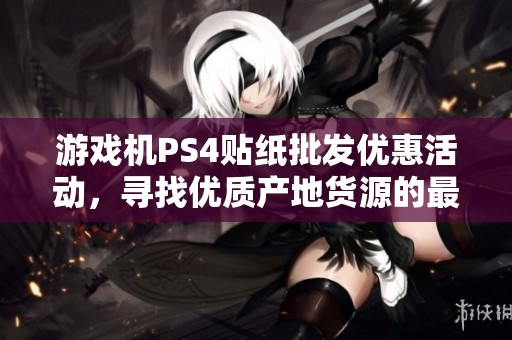 游戏机PS4贴纸批发优惠活动，寻找优质产地货源的最佳选择