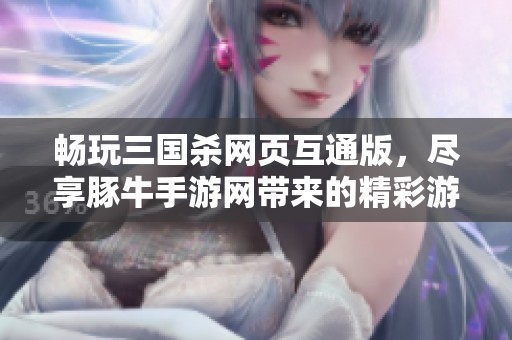 畅玩三国杀网页互通版，尽享豚牛手游网带来的精彩游戏体验