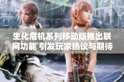 生化危机系列移动版推出联网功能 引发玩家热议与期待