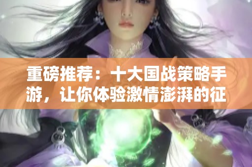 重磅推荐：十大国战策略手游，让你体验激情澎湃的征途之旅