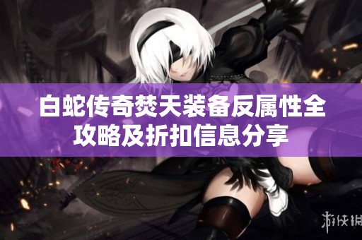 白蛇传奇焚天装备反属性全攻略及折扣信息分享