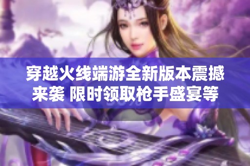 穿越火线端游全新版本震撼来袭 限时领取枪手盛宴等你参与