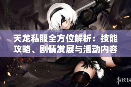 天龙私服全方位解析：技能攻略、剧情发展与活动内容详解
