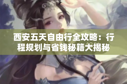 西安五天自由行全攻略：行程规划与省钱秘籍大揭秘