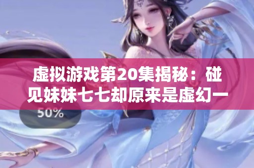 虚拟游戏第20集揭秘：碰见妹妹七七却原来是虚幻一场戏