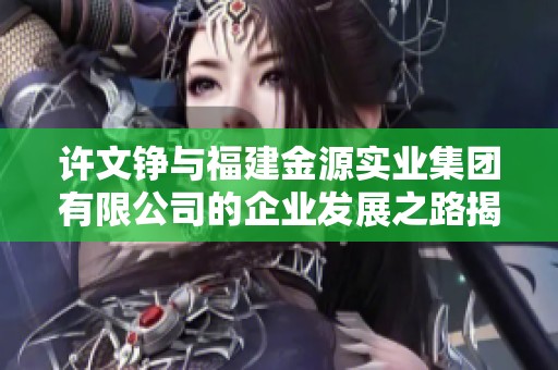 许文铮与福建金源实业集团有限公司的企业发展之路揭秘