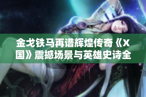 金戈铁马再谱辉煌传奇《X国》震撼场景与英雄史诗全揭秘