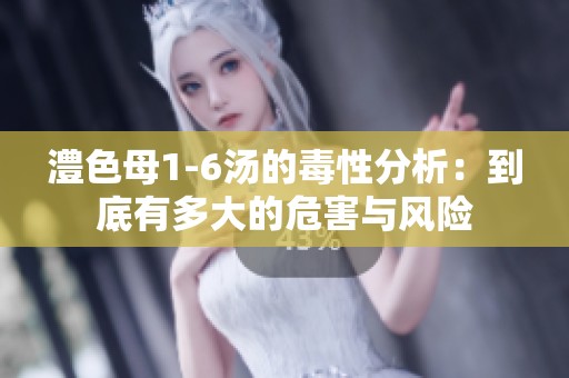 澧色母1-6汤的毒性分析：到底有多大的危害与风险