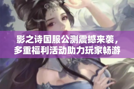 影之诗国服公测震撼来袭，多重福利活动助力玩家畅游奇幻世界