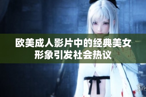 欧美成人影片中的经典美女形象引发社会热议