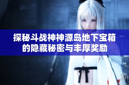探秘斗战神神源岛地下宝箱的隐藏秘密与丰厚奖励