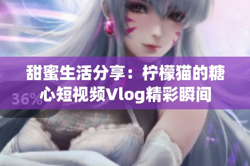 甜蜜生活分享：柠檬猫的糖心短视频Vlog精彩瞬间