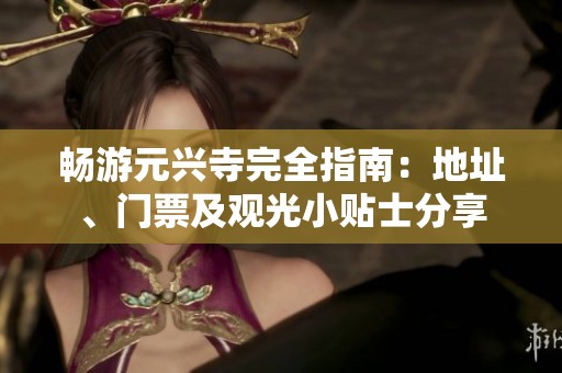畅游元兴寺完全指南：地址、门票及观光小贴士分享