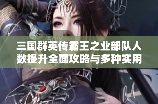 三国群英传霸王之业部队人数提升全面攻略与多种实用方法解析