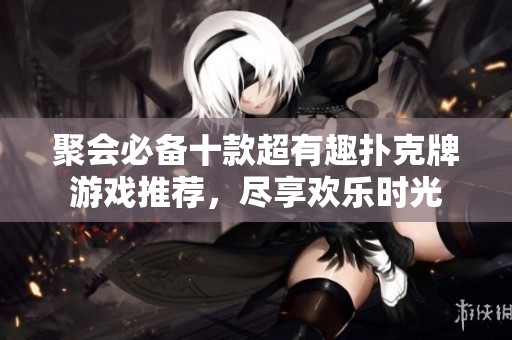 聚会必备十款超有趣扑克牌游戏推荐，尽享欢乐时光