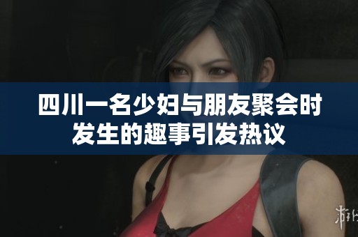 四川一名少妇与朋友聚会时发生的趣事引发热议