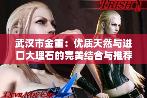 武汉市金重：优质天然与进口大理石的完美结合与推荐