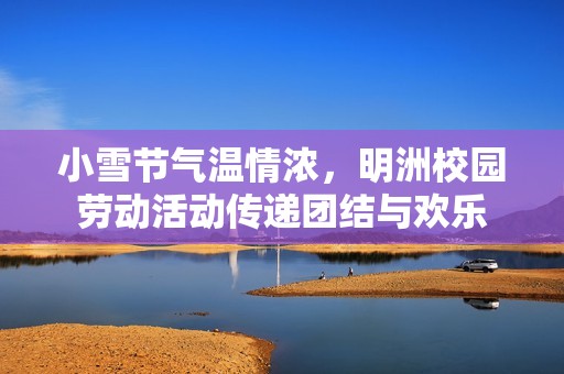 小雪节气温情浓，明洲校园劳动活动传递团结与欢乐