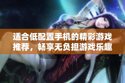 适合低配置手机的精彩游戏推荐，畅享无负担游戏乐趣