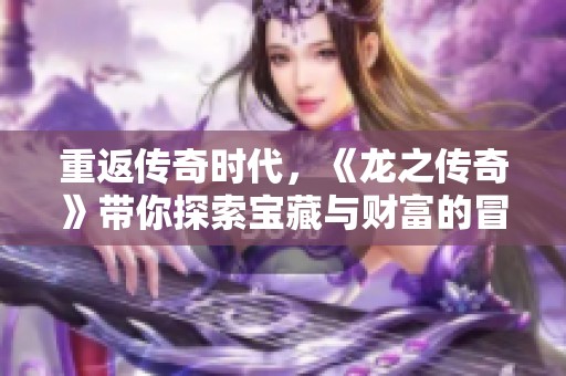 重返传奇时代，《龙之传奇》带你探索宝藏与财富的冒险之旅