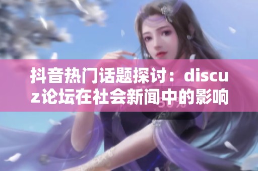 抖音热门话题探讨：discuz论坛在社会新闻中的影响与发展