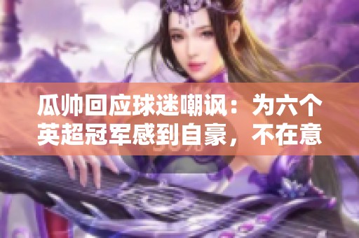 瓜帅回应球迷嘲讽：为六个英超冠军感到自豪，不在意外界评价