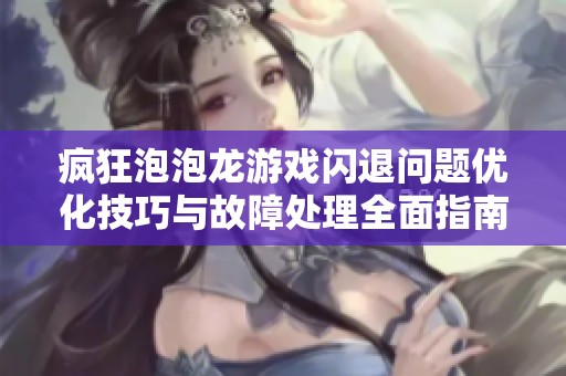 疯狂泡泡龙游戏闪退问题优化技巧与故障处理全面指南