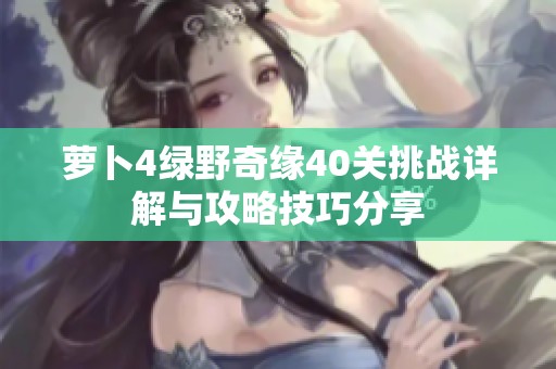 萝卜4绿野奇缘40关挑战详解与攻略技巧分享