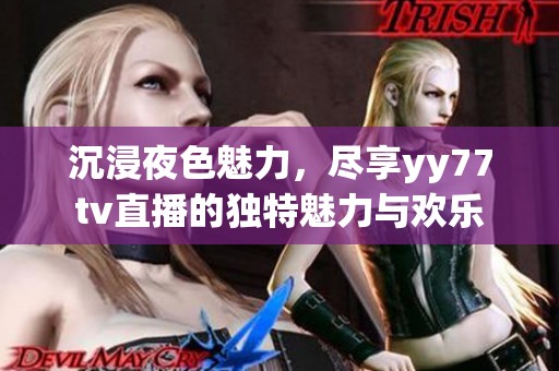 沉浸夜色魅力，尽享yy77tv直播的独特魅力与欢乐
