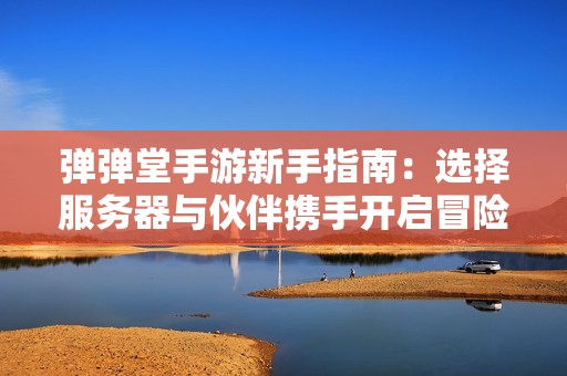 弹弹堂手游新手指南：选择服务器与伙伴携手开启冒险之旅