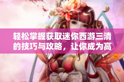 轻松掌握获取迷你西游三清的技巧与攻略，让你成为高手！