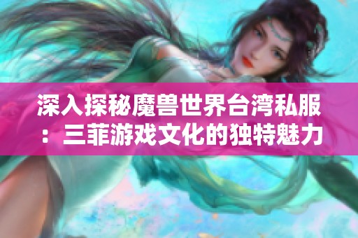 深入探秘魔兽世界台湾私服：三菲游戏文化的独特魅力与玄机