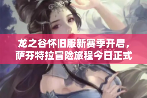 龙之谷怀旧服新赛季开启，萨芬特拉冒险旅程今日正式启动！