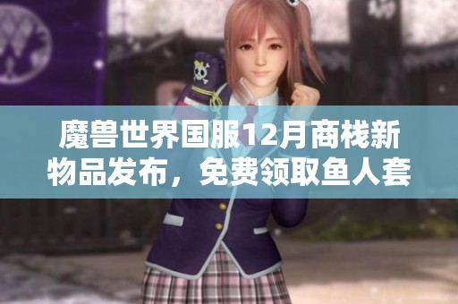 魔兽世界国服12月商栈新物品发布，免费领取鱼人套装奖励解析