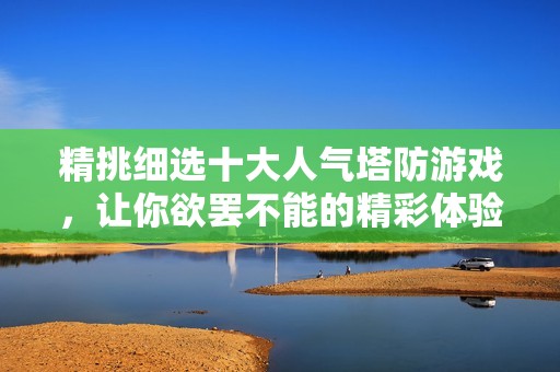 精挑细选十大人气塔防游戏，让你欲罢不能的精彩体验